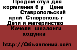 Продам стул для кормления б/у › Цена ­ 1 500 - Ставропольский край, Ставрополь г. Дети и материнство » Качели, шезлонги, ходунки   